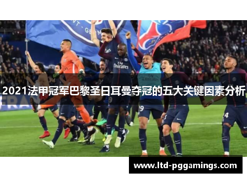 2021法甲冠军巴黎圣日耳曼夺冠的五大关键因素分析 2021法甲冠军巴黎圣日耳曼夺冠的五大关键因素分析