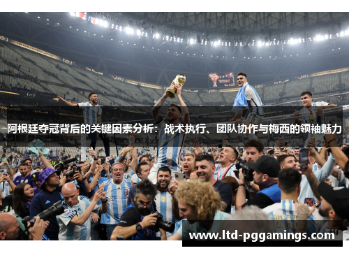 阿根廷夺冠背后的关键因素分析:战术执行、团队协作与梅西的领袖魅力 阿根廷夺冠背后的关键因素分析:战术执行、团队协作与梅西的领袖魅力
