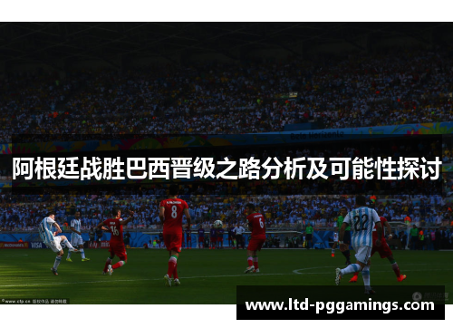 阿根廷战胜巴西晋级之路分析及可能性探讨 阿根廷战胜巴西晋级之路分析及可能性探讨