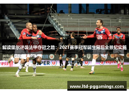 解读里尔逆袭法甲夺冠之路:2021赛季冠军诞生背后全景纪实篇 解读里尔逆袭法甲夺冠之路:2021赛季冠军诞生背后全景纪实篇