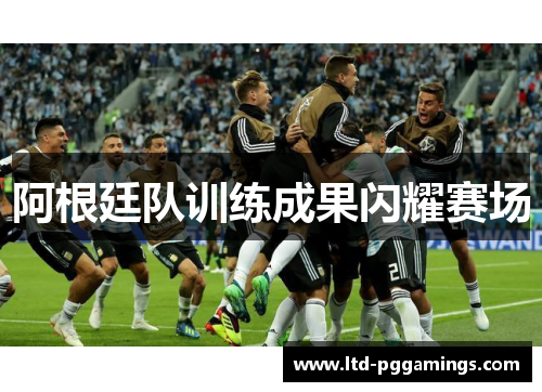 阿根廷队训练成果闪耀赛场 阿根廷队训练成果闪耀赛场