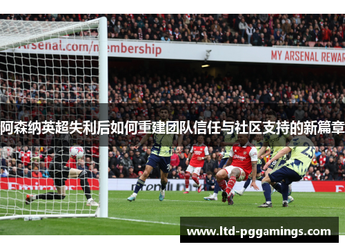 阿森纳英超失利后如何重建团队信任与社区支持的新篇章