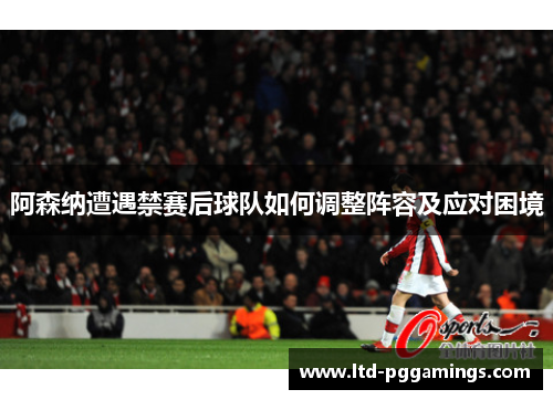 阿森纳遭遇禁赛后球队如何调整阵容及应对困境 阿森纳遭遇禁赛后球队如何调整阵容及应对困境