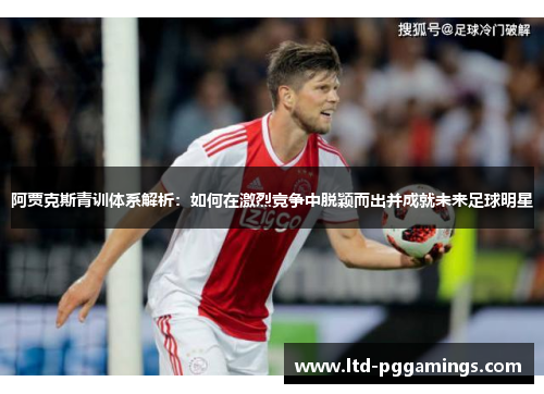 阿贾克斯青训体系解析:如何在激烈竞争中脱颖而出并成就未来足球明星 阿贾克斯青训体系解析:如何在激烈竞争中脱颖而出并成就未来足球明星