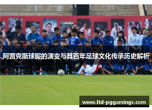 阿贾克斯球服的演变与其百年足球文化传承历史解析 阿贾克斯球服的演变与其百年足球文化传承历史解析