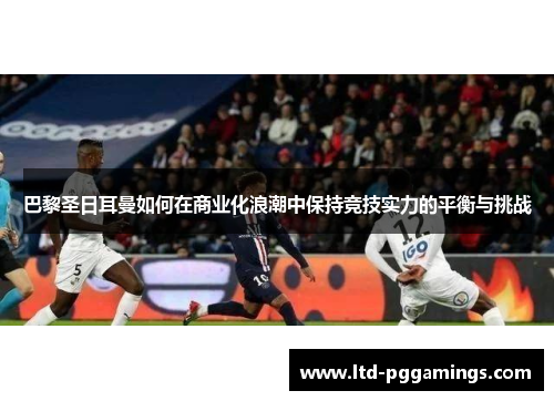 巴黎圣日耳曼如何在商业化浪潮中保持竞技实力的平衡与挑战