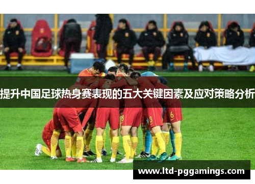 提升中国足球热身赛表现的五大关键因素及应对策略分析