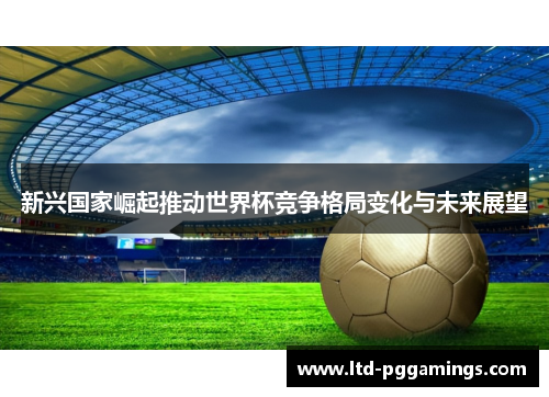 新兴国家崛起推动世界杯竞争格局变化与未来展望