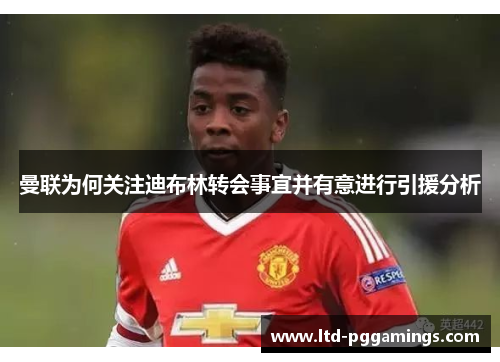 曼联为何关注迪布林转会事宜并有意进行引援分析