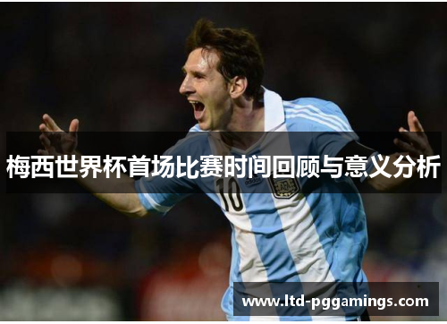 梅西世界杯首场比赛时间回顾与意义分析