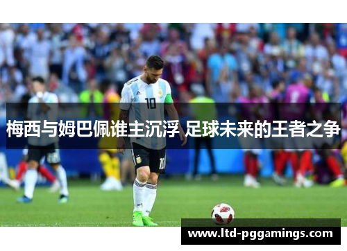 梅西与姆巴佩谁主沉浮 足球未来的王者之争 梅西与姆巴佩谁主沉浮 足球未来的王者之争