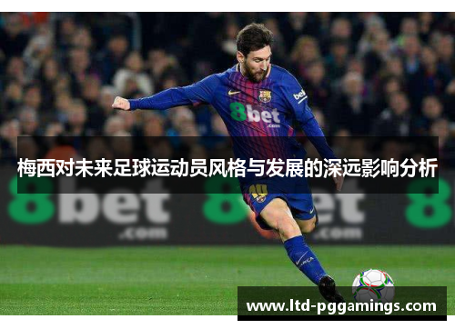 梅西对未来足球运动员风格与发展的深远影响分析 梅西对未来足球运动员风格与发展的深远影响分析