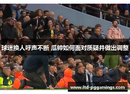 球迷换人呼声不断 瓜帅如何面对质疑并做出调整