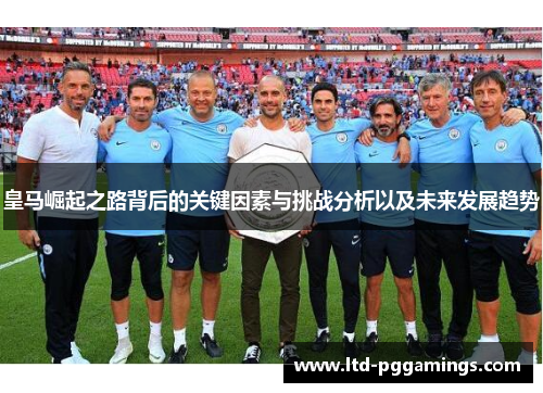 皇马崛起之路背后的关键因素与挑战分析以及未来发展趋势