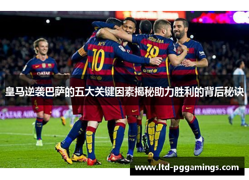 皇马逆袭巴萨的五大关键因素揭秘助力胜利的背后秘诀