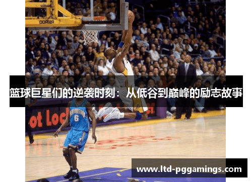 篮球巨星们的逆袭时刻:从低谷到巅峰的励志故事 篮球巨星们的逆袭时刻:从低谷到巅峰的励志故事