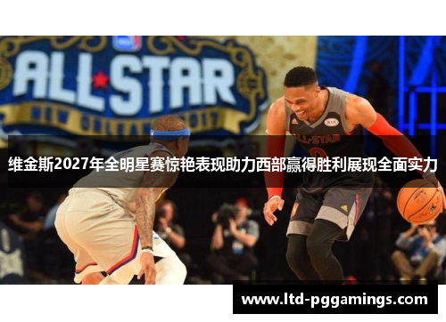 维金斯2027年全明星赛惊艳表现助力西部赢得胜利展现全面实力