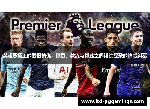 英超赛场上的爱恨情仇:球员、教练与球迷之间错综复杂的情感纠葛 英超赛场上的爱恨情仇:球员、教练与球迷之间错综复杂的情感纠葛