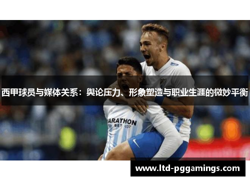 西甲球员与媒体关系：舆论压力、形象塑造与职业生涯的微妙平衡