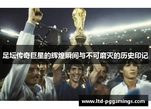 足坛传奇巨星的辉煌瞬间与不可磨灭的历史印记