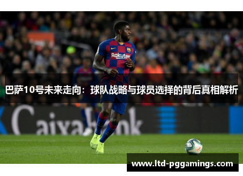 巴萨10号未来走向：球队战略与球员选择的背后真相解析